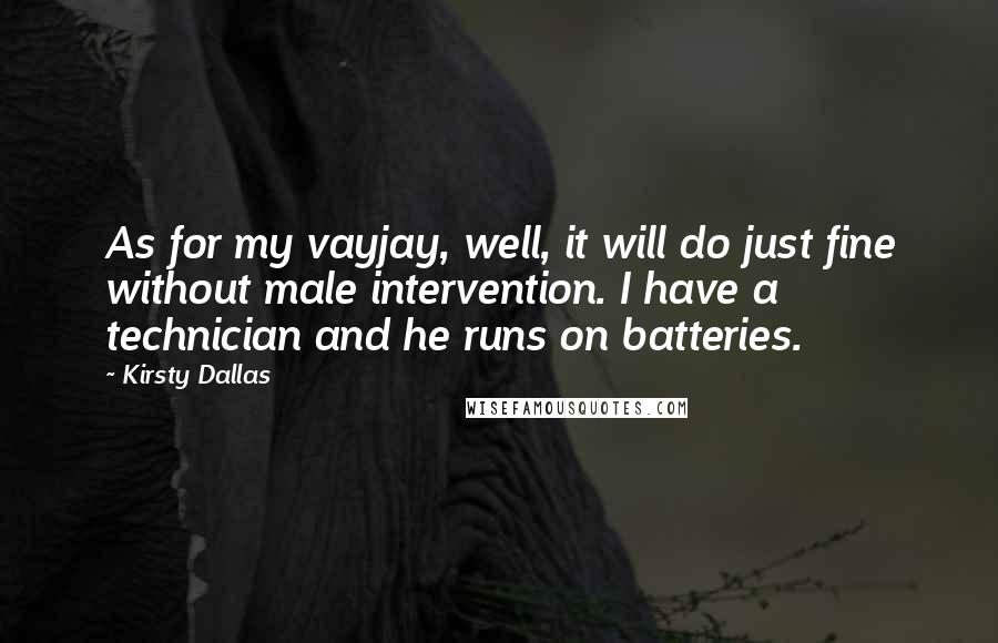 Kirsty Dallas Quotes: As for my vayjay, well, it will do just fine without male intervention. I have a technician and he runs on batteries.