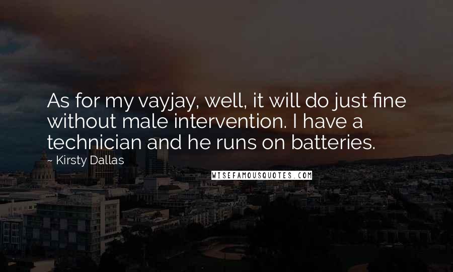 Kirsty Dallas Quotes: As for my vayjay, well, it will do just fine without male intervention. I have a technician and he runs on batteries.