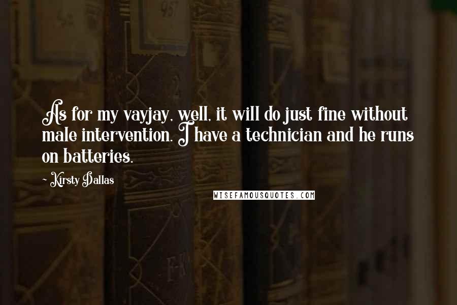 Kirsty Dallas Quotes: As for my vayjay, well, it will do just fine without male intervention. I have a technician and he runs on batteries.