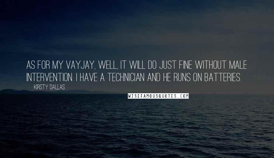 Kirsty Dallas Quotes: As for my vayjay, well, it will do just fine without male intervention. I have a technician and he runs on batteries.