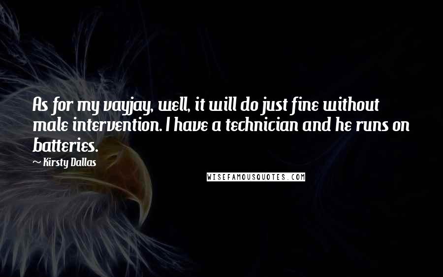 Kirsty Dallas Quotes: As for my vayjay, well, it will do just fine without male intervention. I have a technician and he runs on batteries.