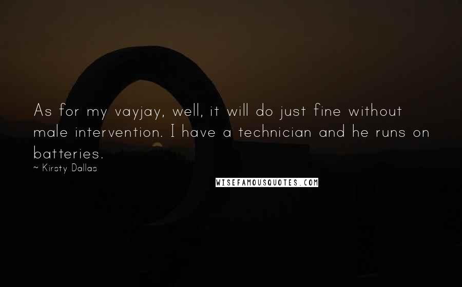 Kirsty Dallas Quotes: As for my vayjay, well, it will do just fine without male intervention. I have a technician and he runs on batteries.