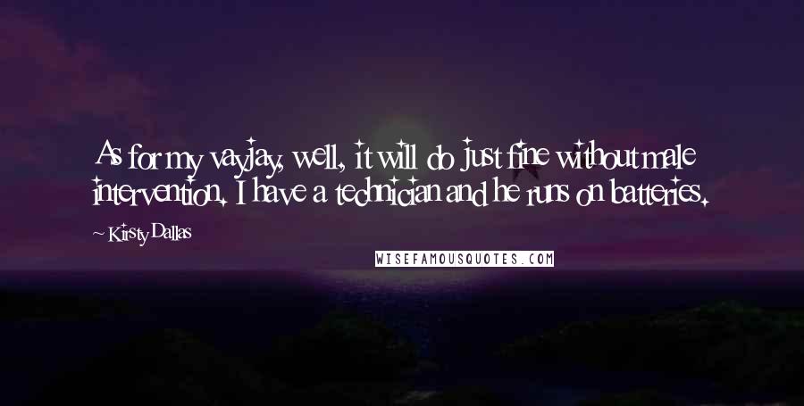 Kirsty Dallas Quotes: As for my vayjay, well, it will do just fine without male intervention. I have a technician and he runs on batteries.