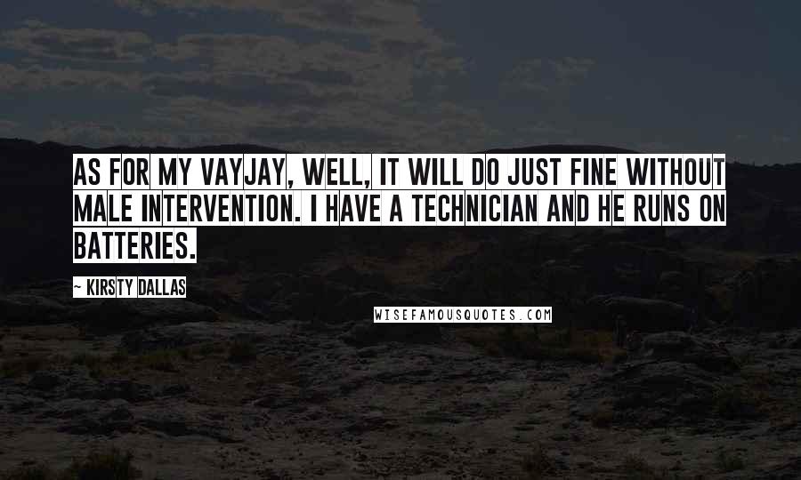 Kirsty Dallas Quotes: As for my vayjay, well, it will do just fine without male intervention. I have a technician and he runs on batteries.