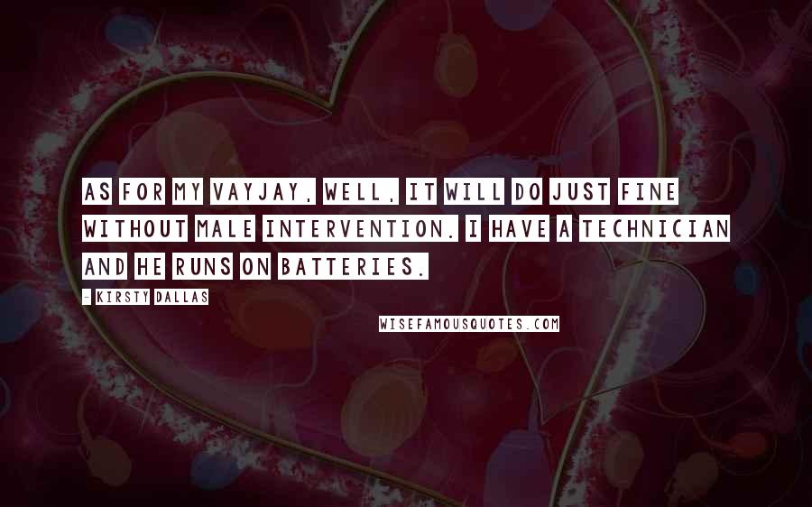 Kirsty Dallas Quotes: As for my vayjay, well, it will do just fine without male intervention. I have a technician and he runs on batteries.