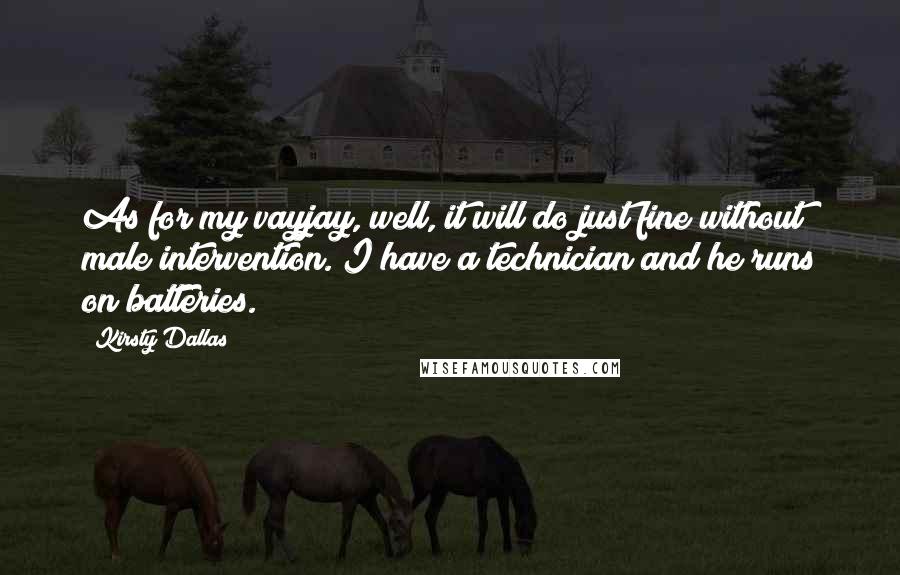 Kirsty Dallas Quotes: As for my vayjay, well, it will do just fine without male intervention. I have a technician and he runs on batteries.