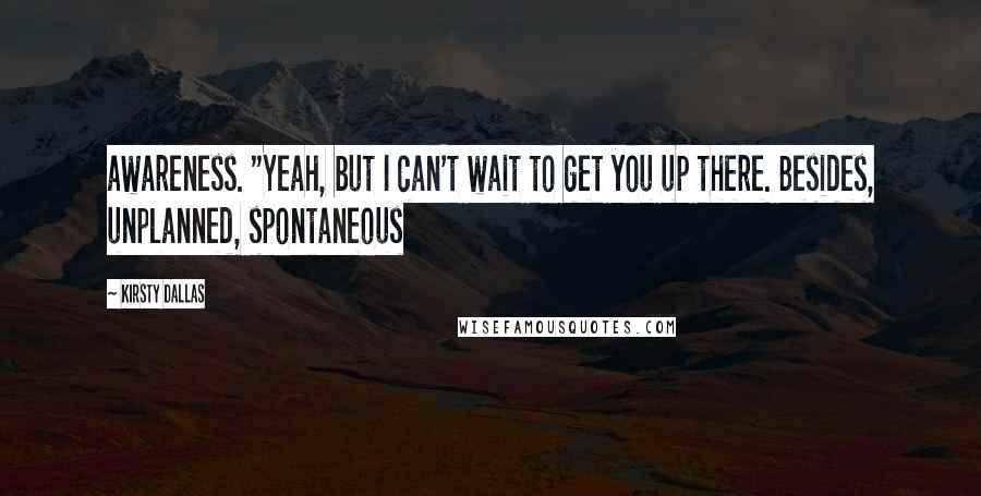 Kirsty Dallas Quotes: awareness. "Yeah, but I can't wait to get you up there. Besides, unplanned, spontaneous