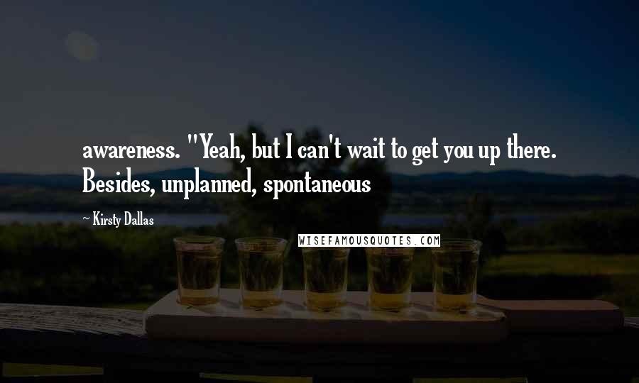 Kirsty Dallas Quotes: awareness. "Yeah, but I can't wait to get you up there. Besides, unplanned, spontaneous