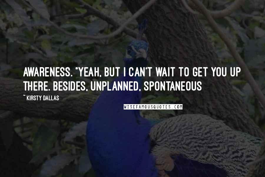 Kirsty Dallas Quotes: awareness. "Yeah, but I can't wait to get you up there. Besides, unplanned, spontaneous