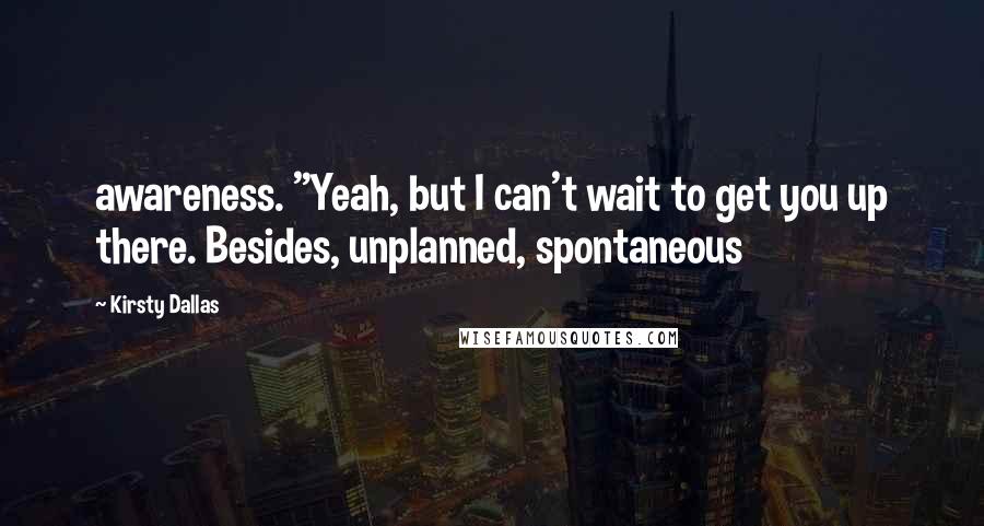 Kirsty Dallas Quotes: awareness. "Yeah, but I can't wait to get you up there. Besides, unplanned, spontaneous