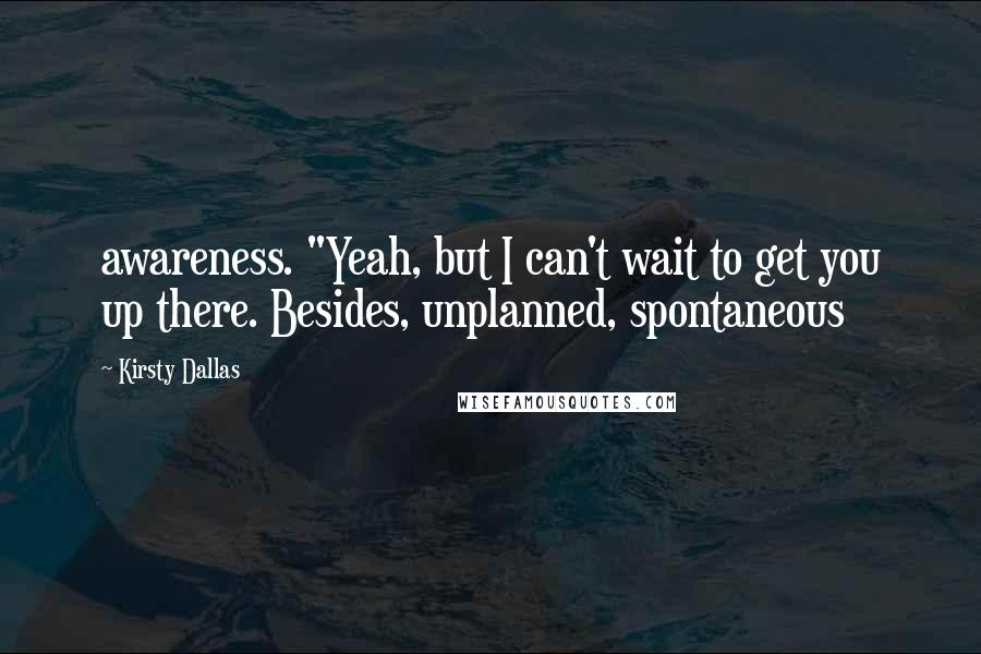 Kirsty Dallas Quotes: awareness. "Yeah, but I can't wait to get you up there. Besides, unplanned, spontaneous