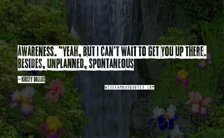 Kirsty Dallas Quotes: awareness. "Yeah, but I can't wait to get you up there. Besides, unplanned, spontaneous