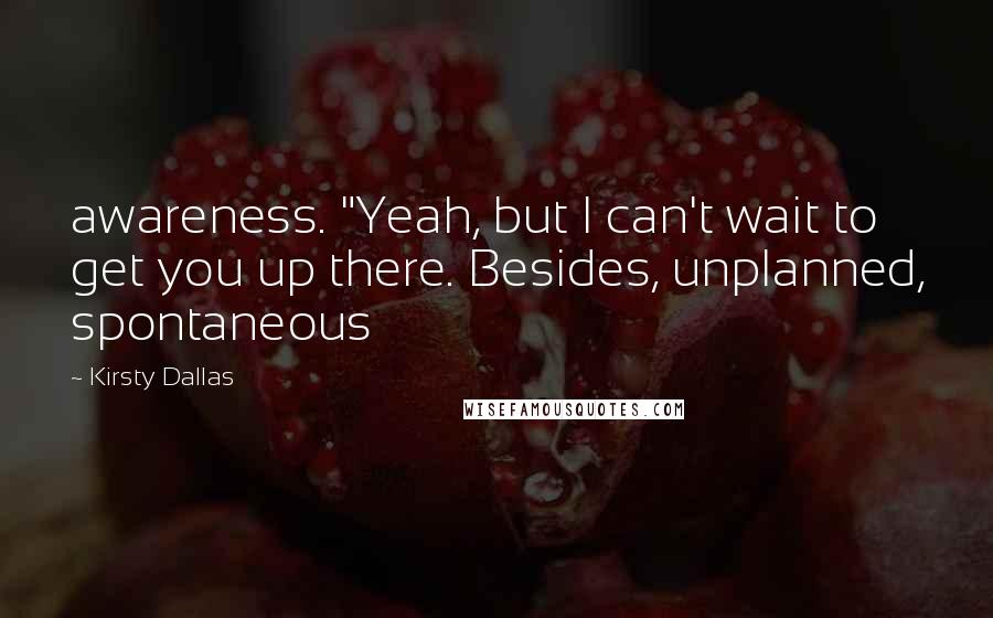 Kirsty Dallas Quotes: awareness. "Yeah, but I can't wait to get you up there. Besides, unplanned, spontaneous