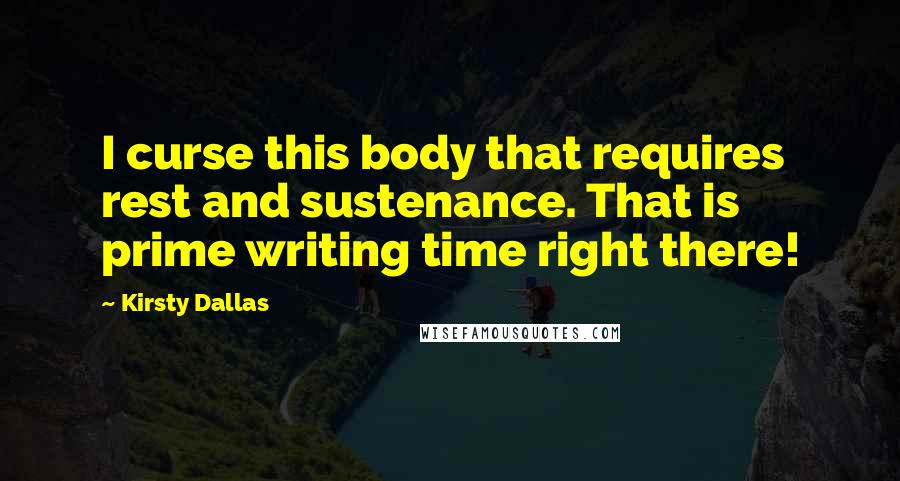 Kirsty Dallas Quotes: I curse this body that requires rest and sustenance. That is prime writing time right there!