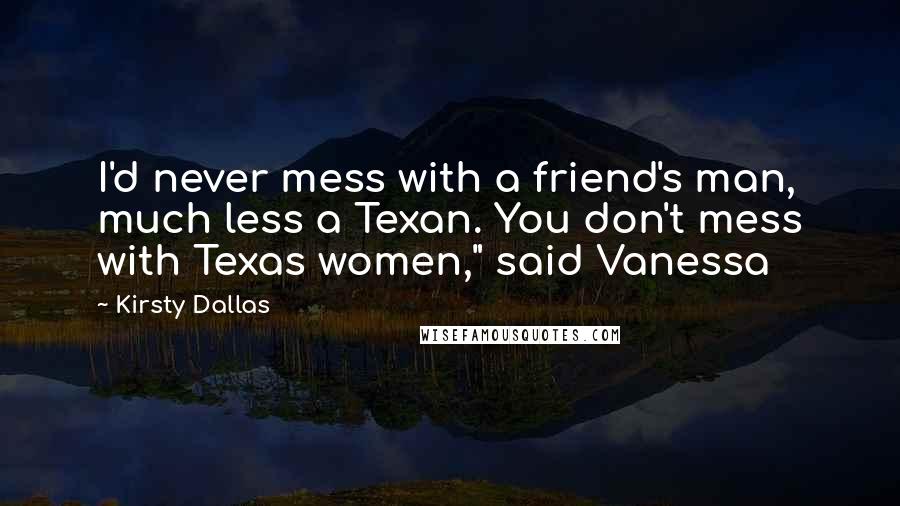 Kirsty Dallas Quotes: I'd never mess with a friend's man, much less a Texan. You don't mess with Texas women," said Vanessa