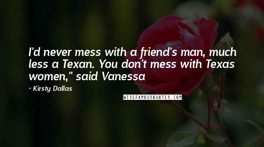 Kirsty Dallas Quotes: I'd never mess with a friend's man, much less a Texan. You don't mess with Texas women," said Vanessa