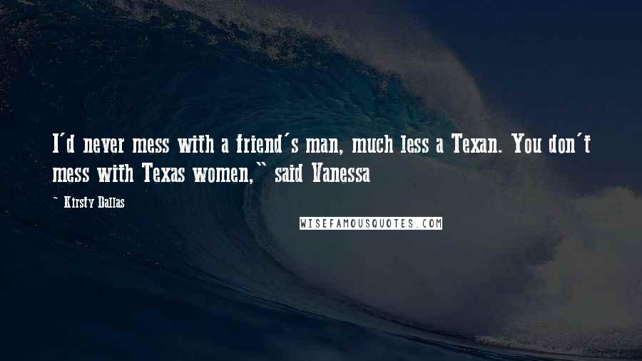 Kirsty Dallas Quotes: I'd never mess with a friend's man, much less a Texan. You don't mess with Texas women," said Vanessa