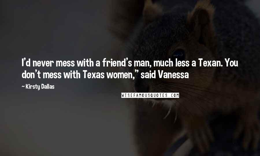 Kirsty Dallas Quotes: I'd never mess with a friend's man, much less a Texan. You don't mess with Texas women," said Vanessa