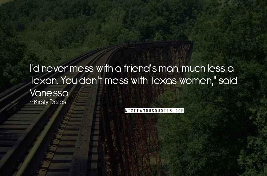 Kirsty Dallas Quotes: I'd never mess with a friend's man, much less a Texan. You don't mess with Texas women," said Vanessa