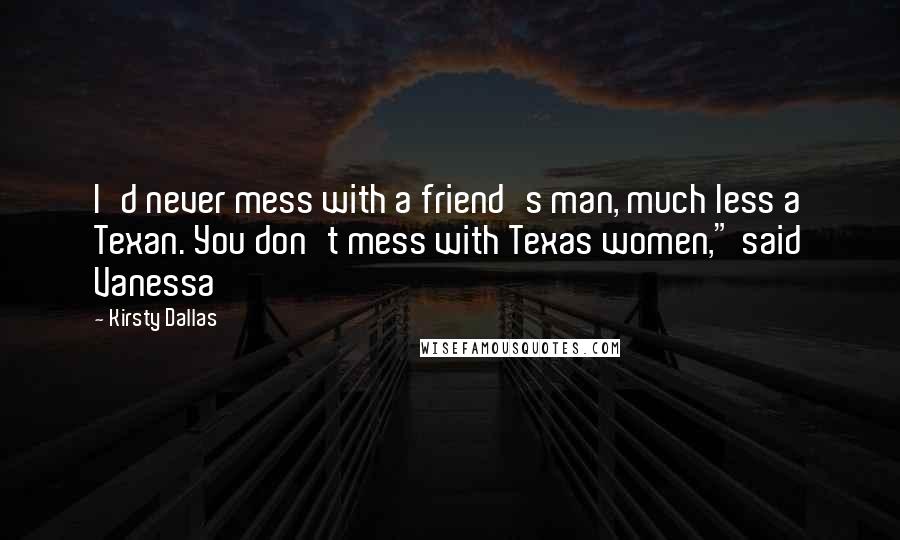 Kirsty Dallas Quotes: I'd never mess with a friend's man, much less a Texan. You don't mess with Texas women," said Vanessa