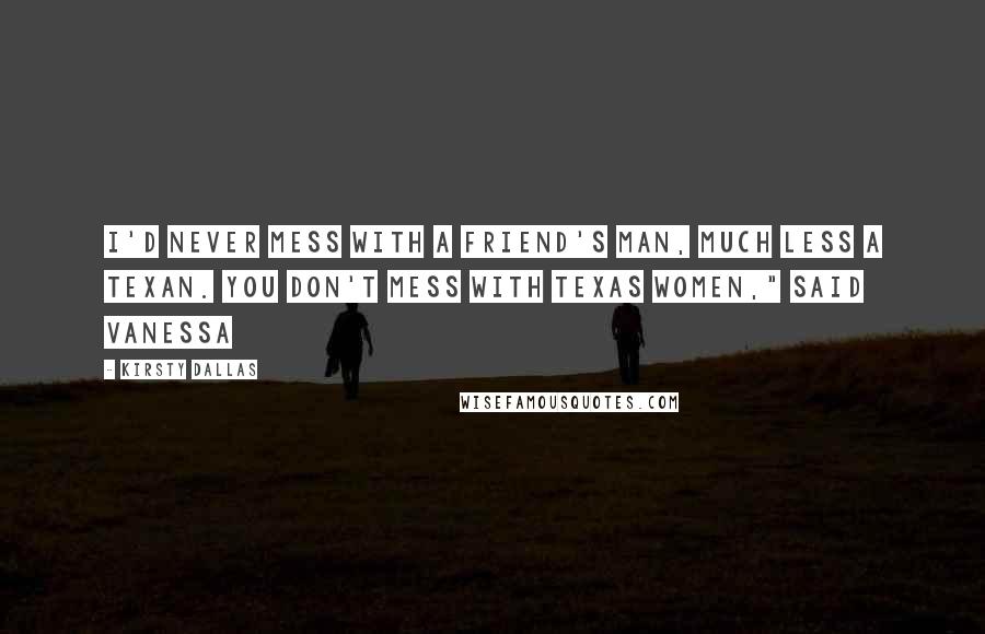 Kirsty Dallas Quotes: I'd never mess with a friend's man, much less a Texan. You don't mess with Texas women," said Vanessa