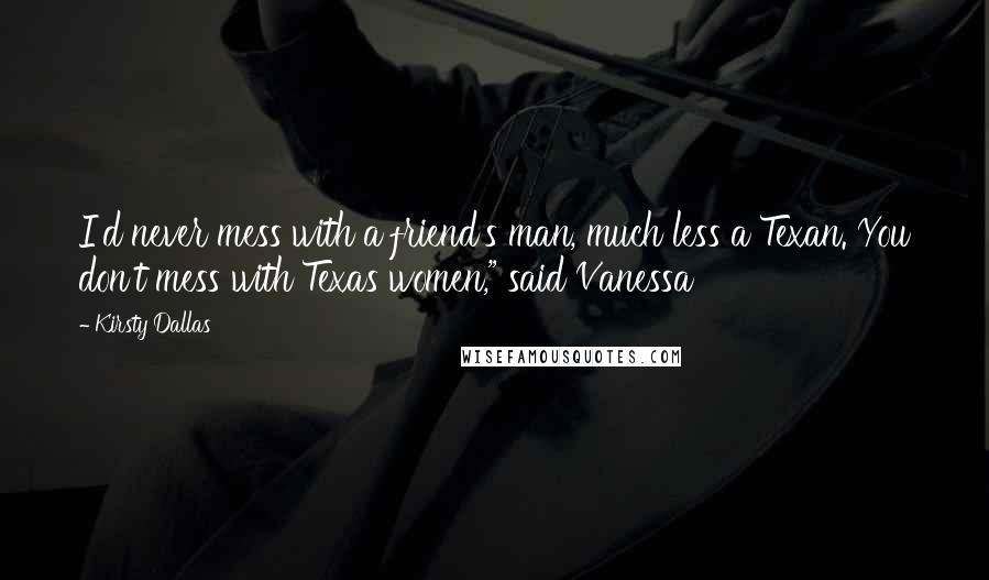 Kirsty Dallas Quotes: I'd never mess with a friend's man, much less a Texan. You don't mess with Texas women," said Vanessa