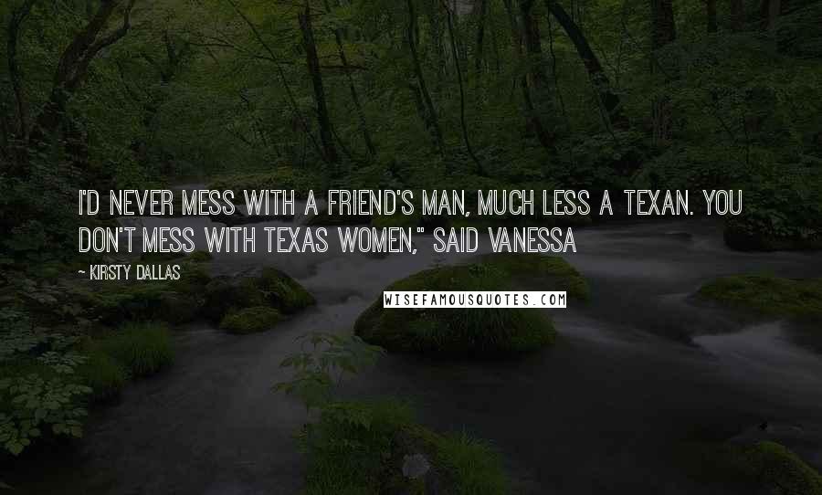 Kirsty Dallas Quotes: I'd never mess with a friend's man, much less a Texan. You don't mess with Texas women," said Vanessa