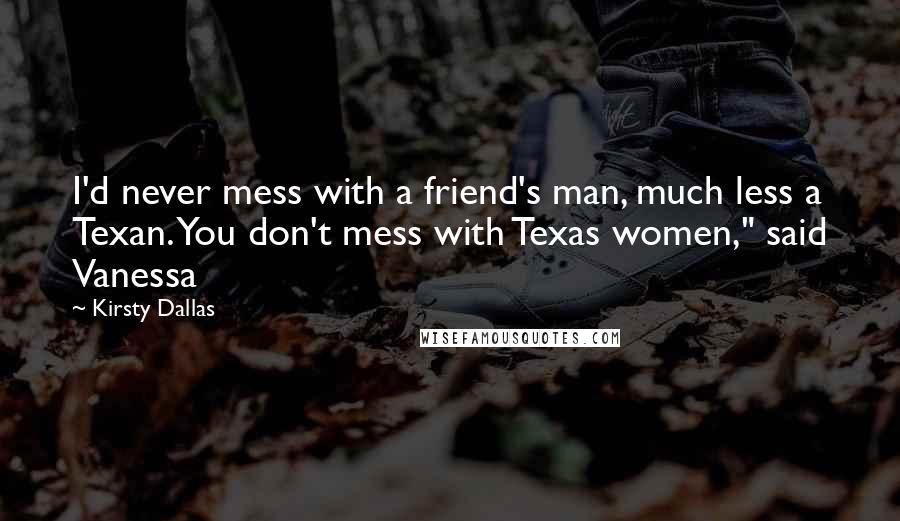 Kirsty Dallas Quotes: I'd never mess with a friend's man, much less a Texan. You don't mess with Texas women," said Vanessa