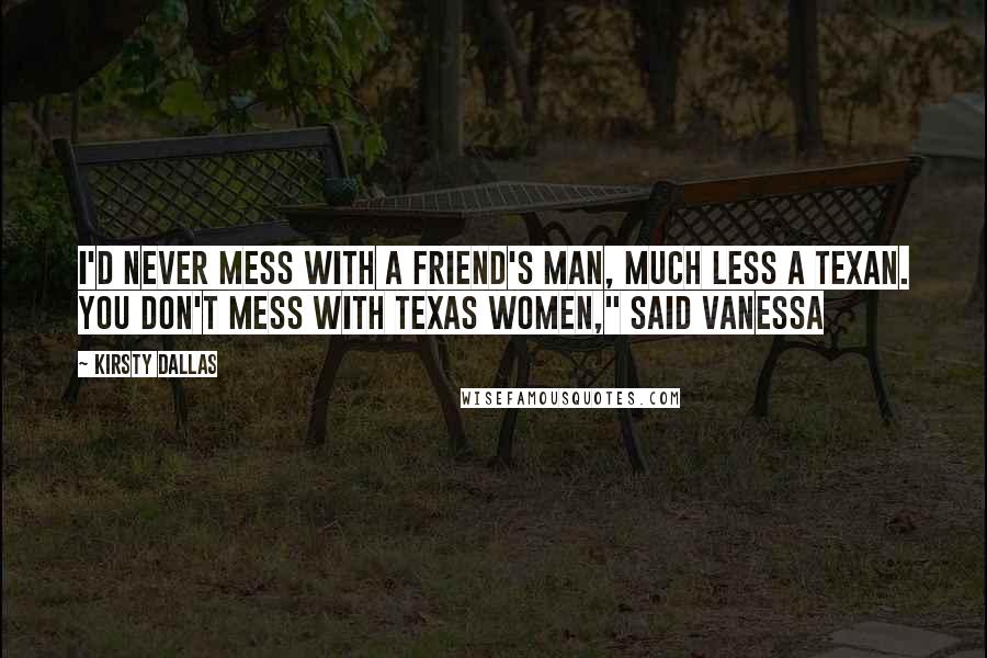 Kirsty Dallas Quotes: I'd never mess with a friend's man, much less a Texan. You don't mess with Texas women," said Vanessa