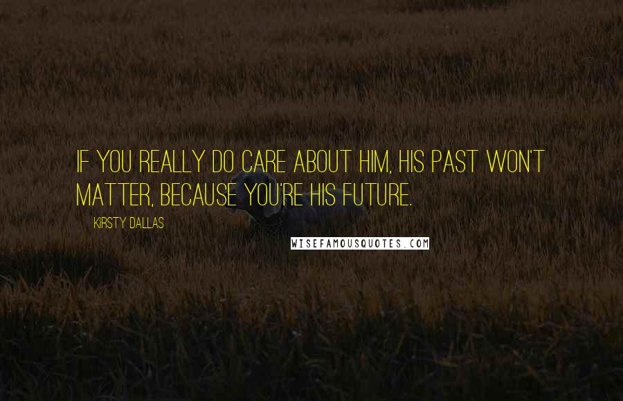 Kirsty Dallas Quotes: If you really do care about him, his past won't matter, because you're his future.
