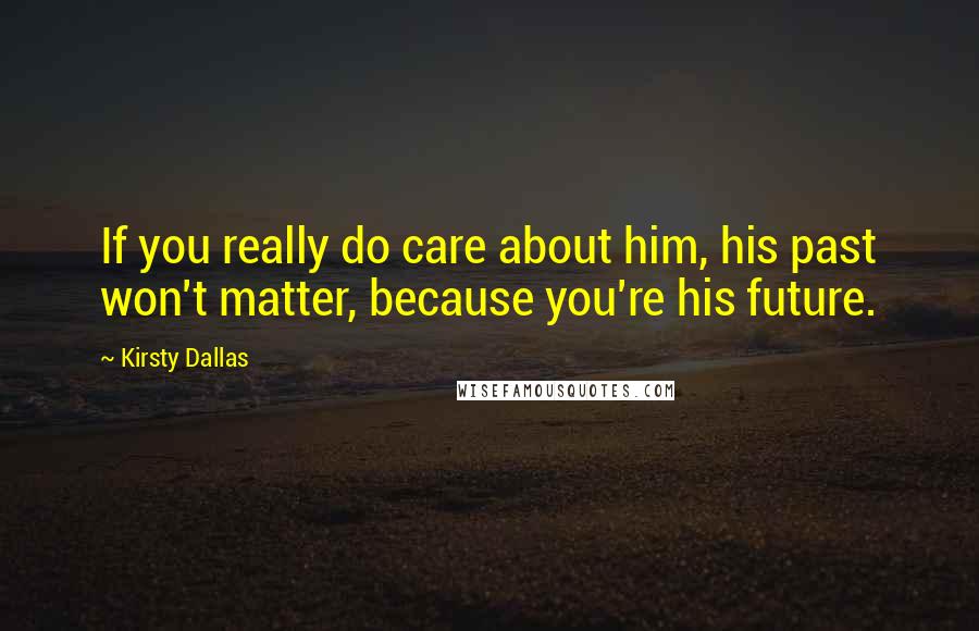 Kirsty Dallas Quotes: If you really do care about him, his past won't matter, because you're his future.