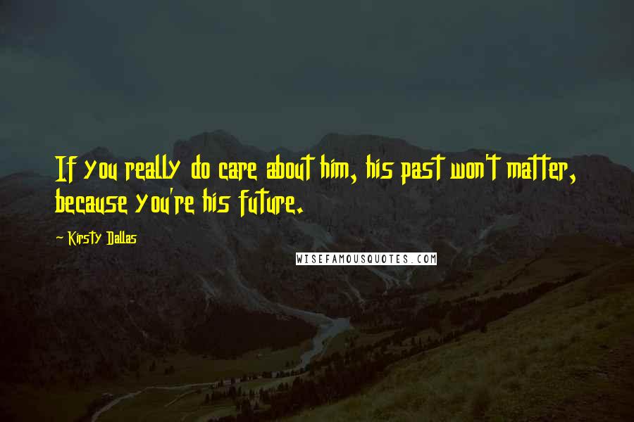 Kirsty Dallas Quotes: If you really do care about him, his past won't matter, because you're his future.