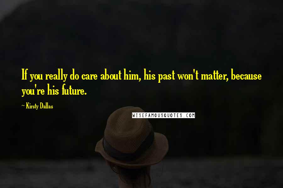 Kirsty Dallas Quotes: If you really do care about him, his past won't matter, because you're his future.