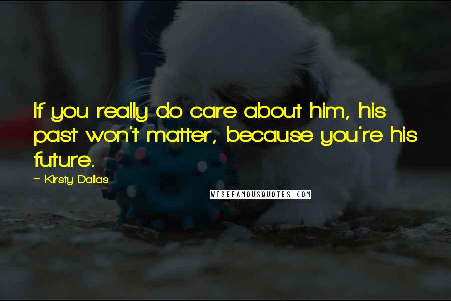 Kirsty Dallas Quotes: If you really do care about him, his past won't matter, because you're his future.