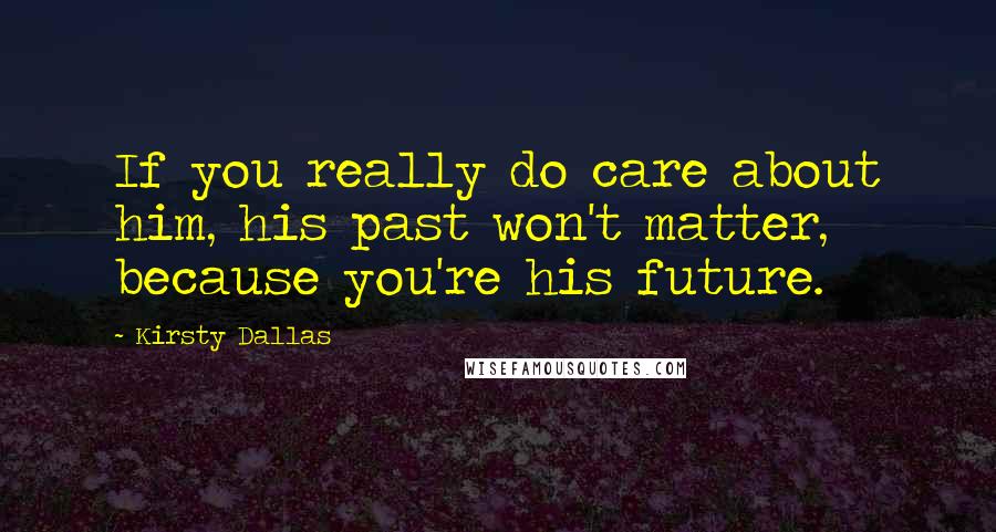 Kirsty Dallas Quotes: If you really do care about him, his past won't matter, because you're his future.