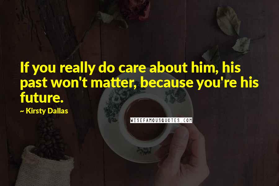 Kirsty Dallas Quotes: If you really do care about him, his past won't matter, because you're his future.