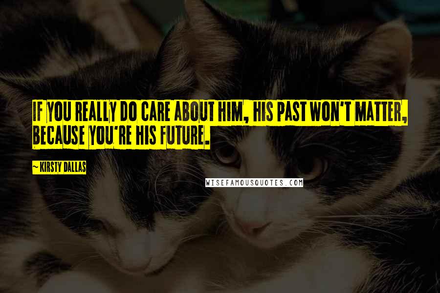 Kirsty Dallas Quotes: If you really do care about him, his past won't matter, because you're his future.