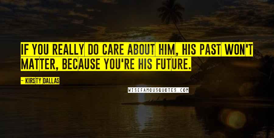 Kirsty Dallas Quotes: If you really do care about him, his past won't matter, because you're his future.