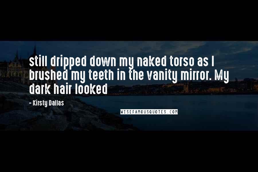 Kirsty Dallas Quotes: still dripped down my naked torso as I brushed my teeth in the vanity mirror. My dark hair looked