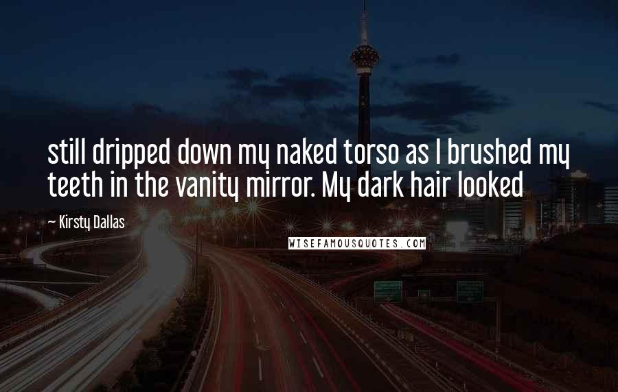 Kirsty Dallas Quotes: still dripped down my naked torso as I brushed my teeth in the vanity mirror. My dark hair looked