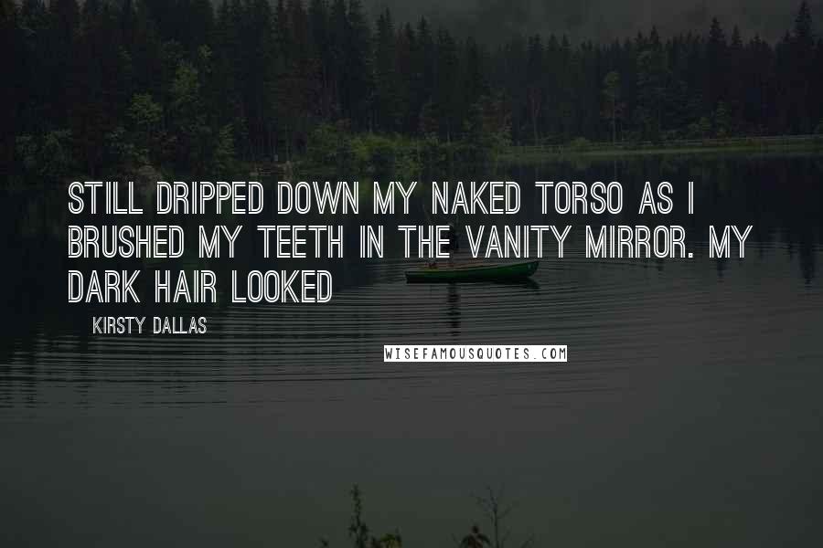 Kirsty Dallas Quotes: still dripped down my naked torso as I brushed my teeth in the vanity mirror. My dark hair looked