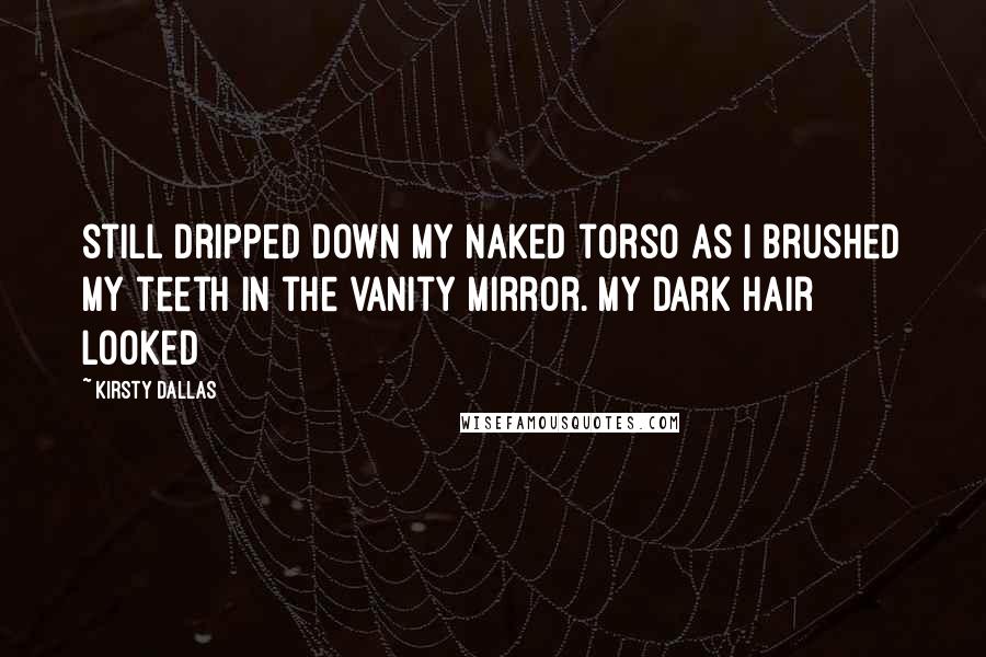 Kirsty Dallas Quotes: still dripped down my naked torso as I brushed my teeth in the vanity mirror. My dark hair looked