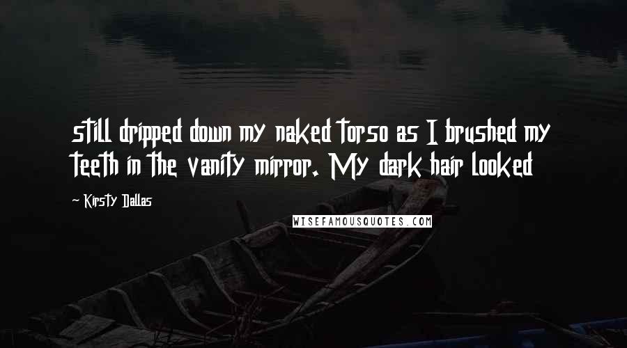 Kirsty Dallas Quotes: still dripped down my naked torso as I brushed my teeth in the vanity mirror. My dark hair looked