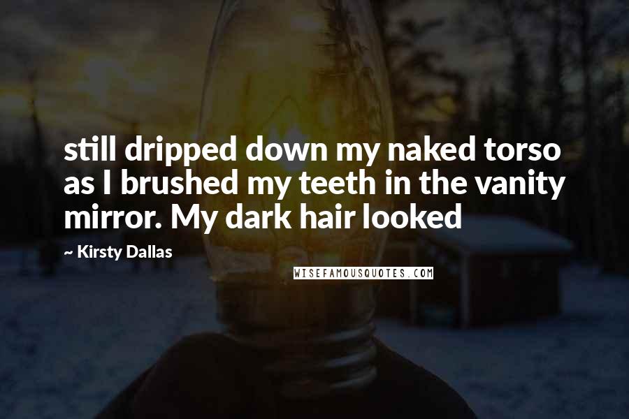 Kirsty Dallas Quotes: still dripped down my naked torso as I brushed my teeth in the vanity mirror. My dark hair looked