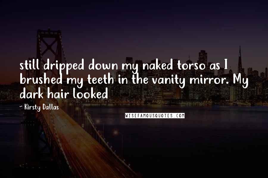 Kirsty Dallas Quotes: still dripped down my naked torso as I brushed my teeth in the vanity mirror. My dark hair looked