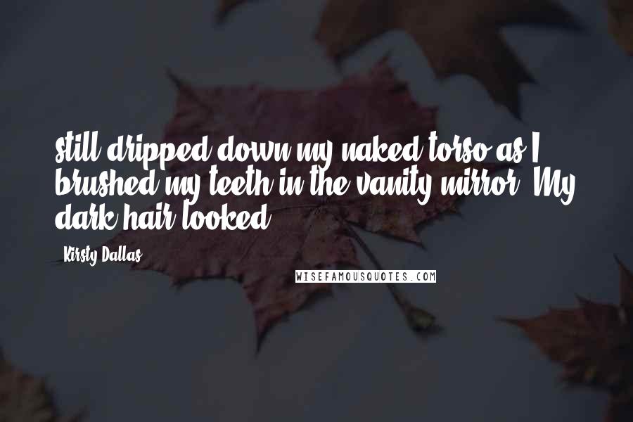 Kirsty Dallas Quotes: still dripped down my naked torso as I brushed my teeth in the vanity mirror. My dark hair looked