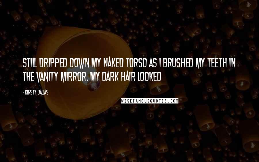 Kirsty Dallas Quotes: still dripped down my naked torso as I brushed my teeth in the vanity mirror. My dark hair looked