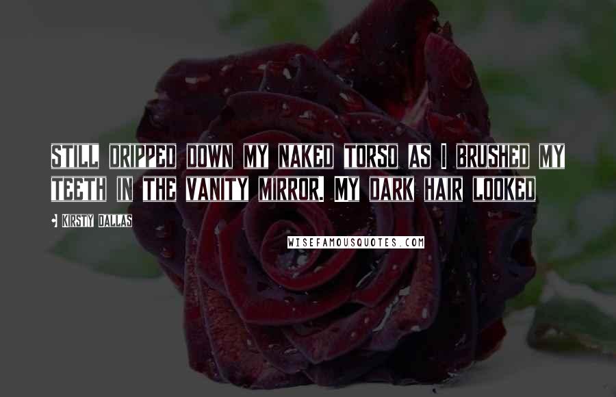 Kirsty Dallas Quotes: still dripped down my naked torso as I brushed my teeth in the vanity mirror. My dark hair looked