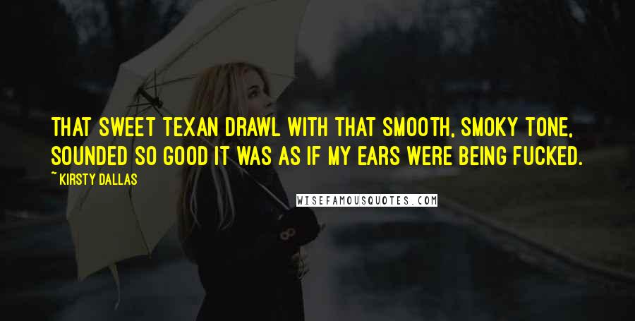 Kirsty Dallas Quotes: That sweet Texan drawl with that smooth, smoky tone, sounded so good it was as if my ears were being fucked.