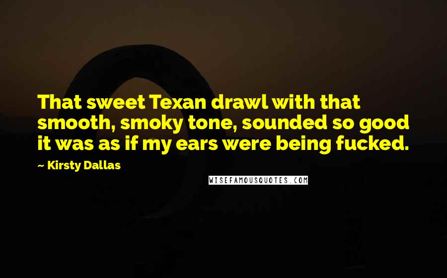 Kirsty Dallas Quotes: That sweet Texan drawl with that smooth, smoky tone, sounded so good it was as if my ears were being fucked.